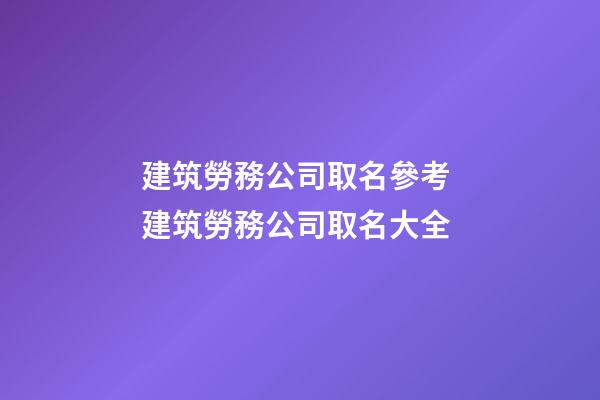 建筑勞務公司取名參考 建筑勞務公司取名大全-第1張-公司起名-玄機派